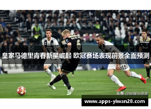 皇家马德里青春新星崛起 欧冠赛场表现前景全面预测