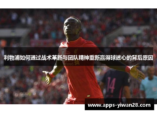 利物浦如何通过战术革新与团队精神重新赢得球迷心的背后原因