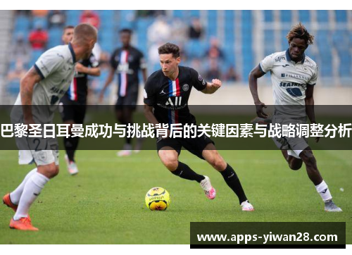 巴黎圣日耳曼成功与挑战背后的关键因素与战略调整分析