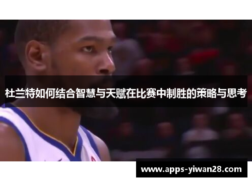 杜兰特如何结合智慧与天赋在比赛中制胜的策略与思考