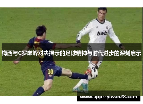梅西与C罗巅峰对决揭示的足球精神与时代进步的深刻启示