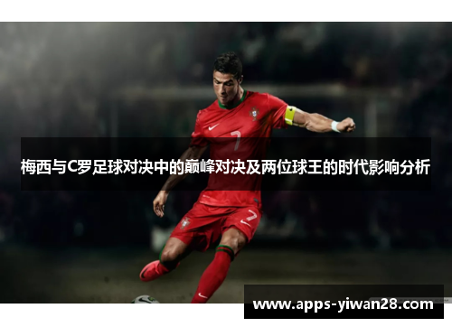梅西与C罗足球对决中的巅峰对决及两位球王的时代影响分析