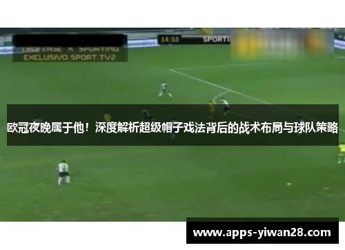 欧冠夜晚属于他！深度解析超级帽子戏法背后的战术布局与球队策略