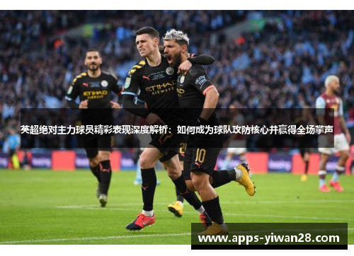 英超绝对主力球员精彩表现深度解析：如何成为球队攻防核心并赢得全场掌声