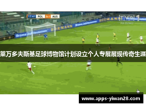 莱万多夫斯基足球博物馆计划设立个人专展展现传奇生涯