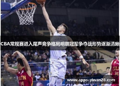 CBA常规赛进入尾声竞争格局明朗冠军争夺战形势逐渐清晰