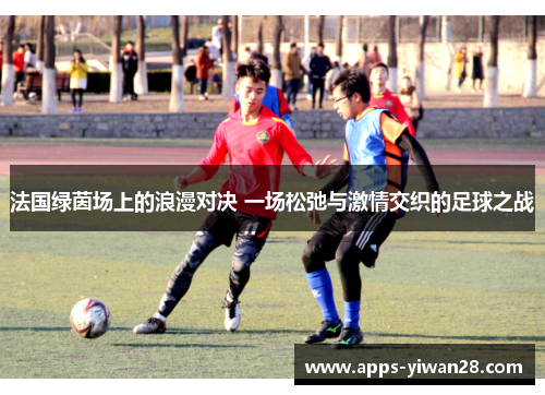 法国绿茵场上的浪漫对决 一场松弛与激情交织的足球之战