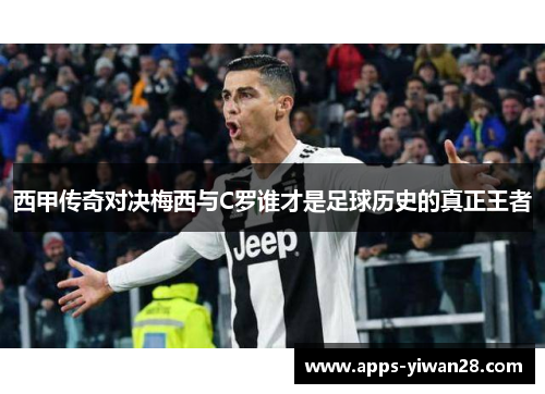 西甲传奇对决梅西与C罗谁才是足球历史的真正王者