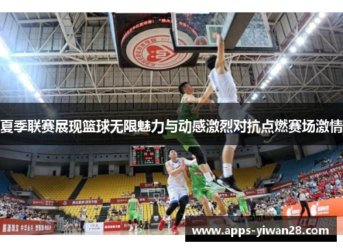夏季联赛展现篮球无限魅力与动感激烈对抗点燃赛场激情