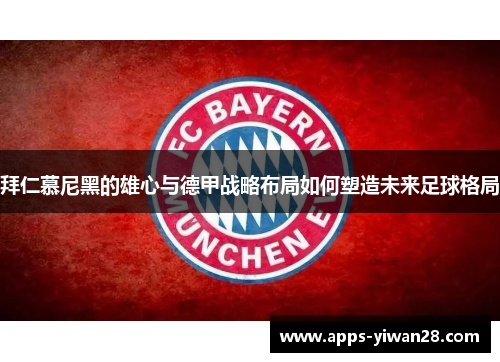 拜仁慕尼黑的雄心与德甲战略布局如何塑造未来足球格局
