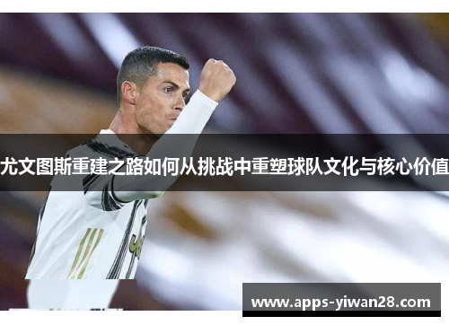 尤文图斯重建之路如何从挑战中重塑球队文化与核心价值