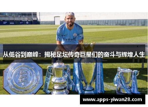 从低谷到巅峰：揭秘足坛传奇巨星们的奋斗与辉煌人生