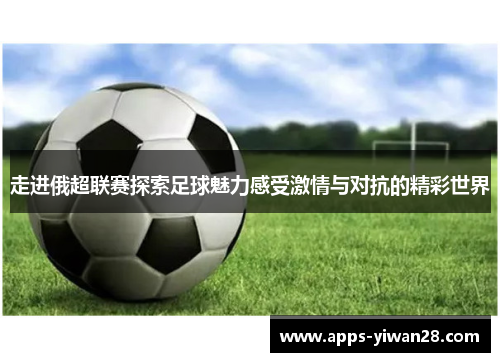 走进俄超联赛探索足球魅力感受激情与对抗的精彩世界
