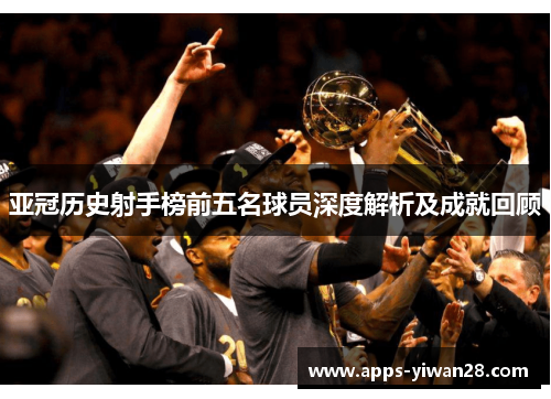 亚冠历史射手榜前五名球员深度解析及成就回顾