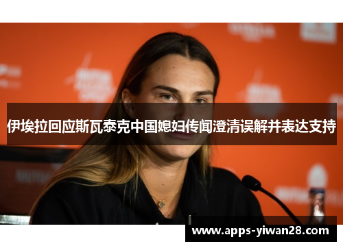 伊埃拉回应斯瓦泰克中国媳妇传闻澄清误解并表达支持