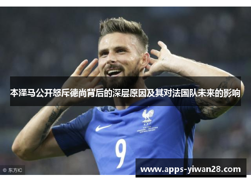 本泽马公开怒斥德尚背后的深层原因及其对法国队未来的影响