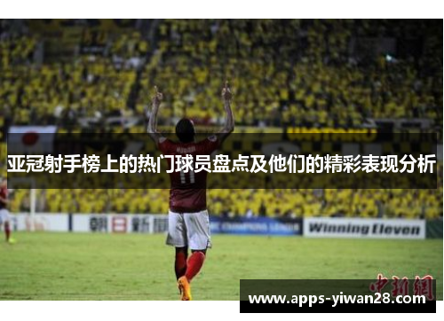 亚冠射手榜上的热门球员盘点及他们的精彩表现分析