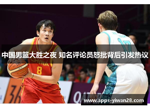 中国男篮大胜之夜 知名评论员怒批背后引发热议