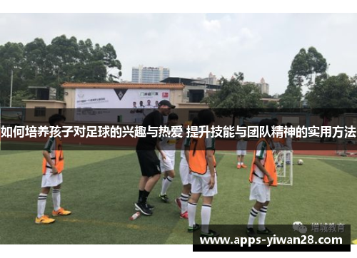 如何培养孩子对足球的兴趣与热爱 提升技能与团队精神的实用方法