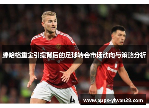 滕哈格重金引援背后的足球转会市场动向与策略分析
