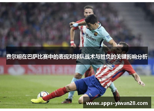 费尔明在巴萨比赛中的表现对球队战术与胜负的关键影响分析