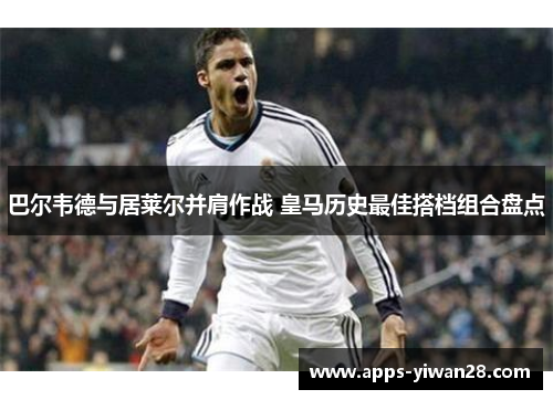 巴尔韦德与居莱尔并肩作战 皇马历史最佳搭档组合盘点