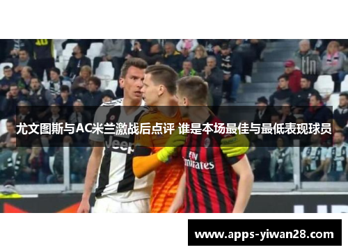 尤文图斯与AC米兰激战后点评 谁是本场最佳与最低表现球员