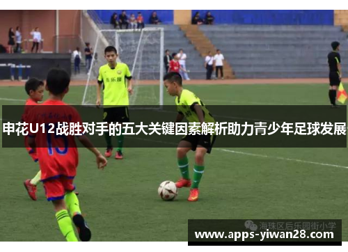 申花U12战胜对手的五大关键因素解析助力青少年足球发展