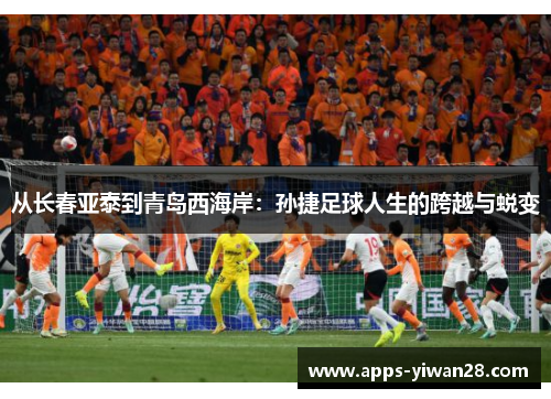 从长春亚泰到青岛西海岸：孙捷足球人生的跨越与蜕变