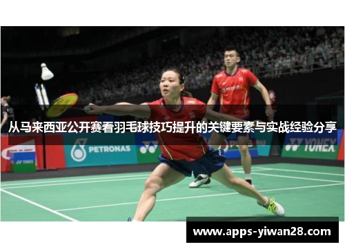 从马来西亚公开赛看羽毛球技巧提升的关键要素与实战经验分享