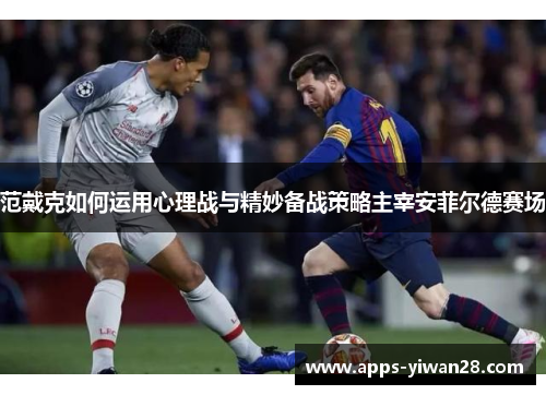 范戴克如何运用心理战与精妙备战策略主宰安菲尔德赛场