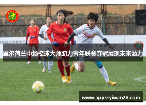 里尔荷兰中场控球大师助力青年联赛夺冠展现未来潜力