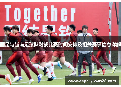 国足与越南足球队对战比赛时间安排及相关赛事信息详解