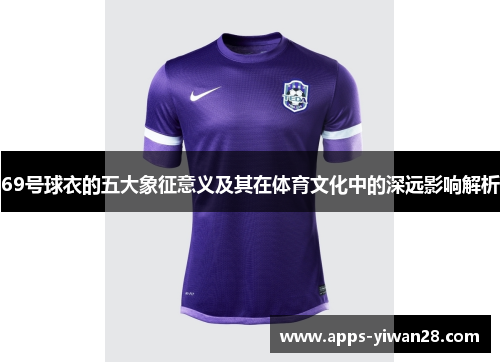 69号球衣的五大象征意义及其在体育文化中的深远影响解析