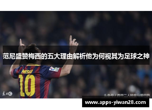 范尼盛赞梅西的五大理由解析他为何视其为足球之神