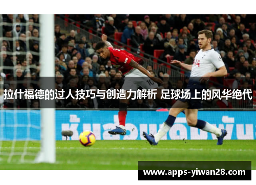 拉什福德的过人技巧与创造力解析 足球场上的风华绝代