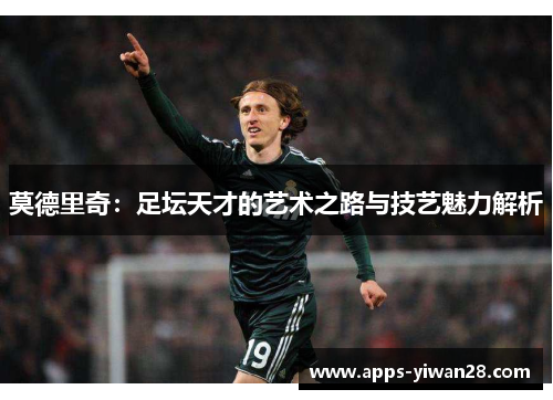 莫德里奇：足坛天才的艺术之路与技艺魅力解析