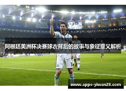 阿根廷美洲杯决赛球衣背后的故事与象征意义解析